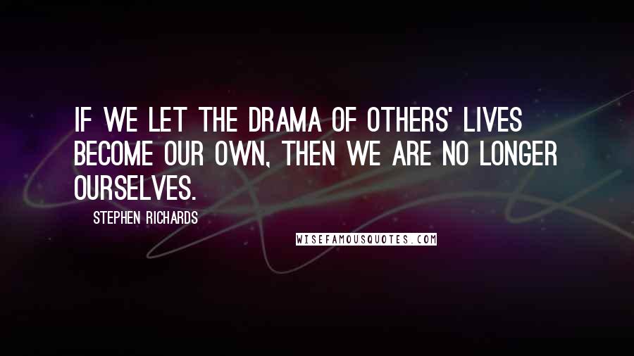 Stephen Richards Quotes: If we let the drama of others' lives become our own, then we are no longer ourselves.