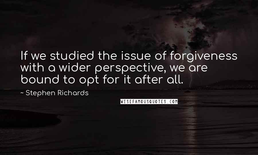 Stephen Richards Quotes: If we studied the issue of forgiveness with a wider perspective, we are bound to opt for it after all.