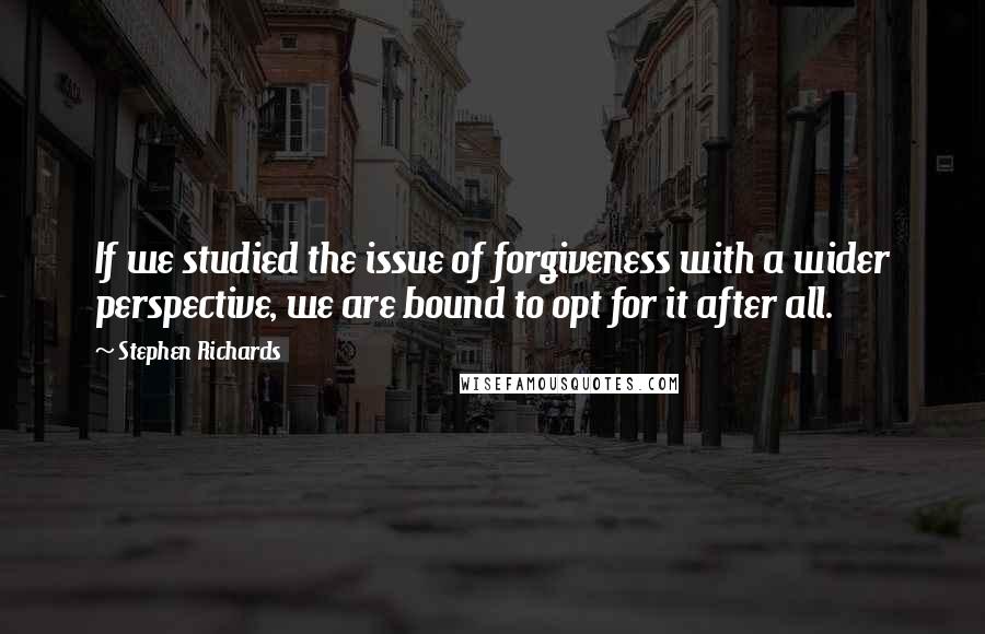 Stephen Richards Quotes: If we studied the issue of forgiveness with a wider perspective, we are bound to opt for it after all.