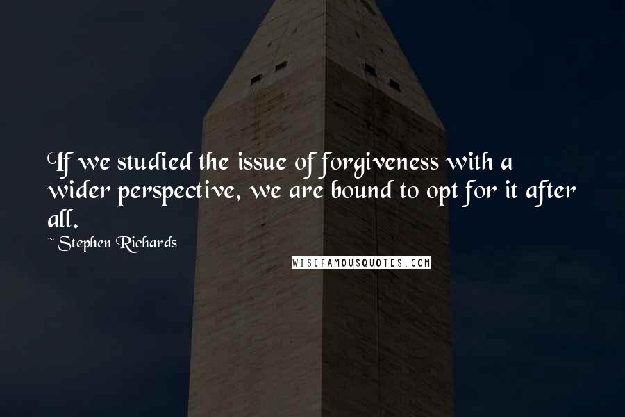 Stephen Richards Quotes: If we studied the issue of forgiveness with a wider perspective, we are bound to opt for it after all.