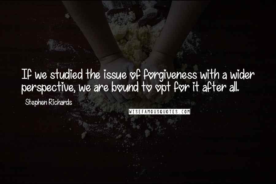 Stephen Richards Quotes: If we studied the issue of forgiveness with a wider perspective, we are bound to opt for it after all.