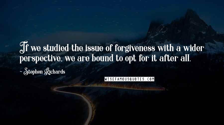 Stephen Richards Quotes: If we studied the issue of forgiveness with a wider perspective, we are bound to opt for it after all.