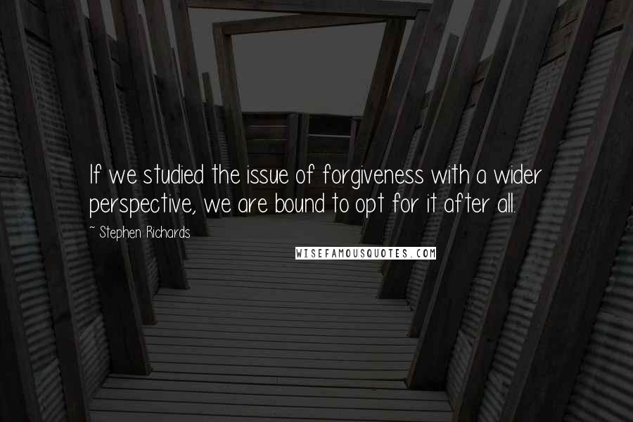 Stephen Richards Quotes: If we studied the issue of forgiveness with a wider perspective, we are bound to opt for it after all.