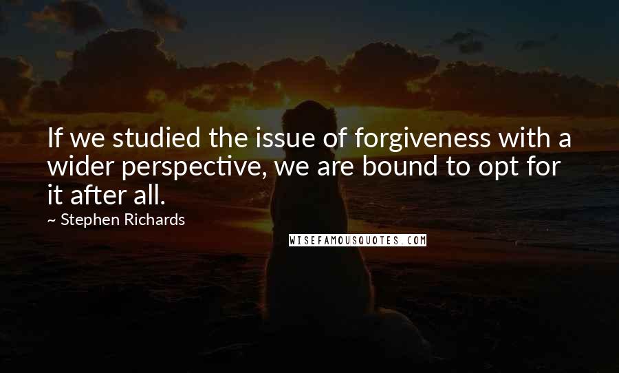 Stephen Richards Quotes: If we studied the issue of forgiveness with a wider perspective, we are bound to opt for it after all.