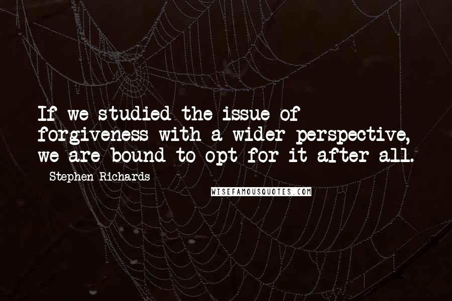 Stephen Richards Quotes: If we studied the issue of forgiveness with a wider perspective, we are bound to opt for it after all.