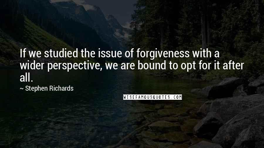 Stephen Richards Quotes: If we studied the issue of forgiveness with a wider perspective, we are bound to opt for it after all.