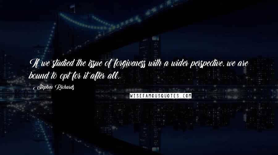 Stephen Richards Quotes: If we studied the issue of forgiveness with a wider perspective, we are bound to opt for it after all.