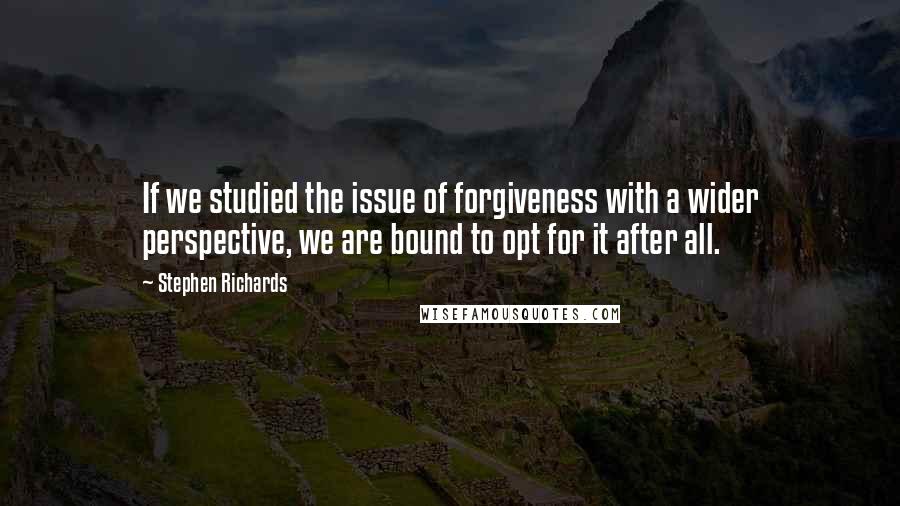 Stephen Richards Quotes: If we studied the issue of forgiveness with a wider perspective, we are bound to opt for it after all.