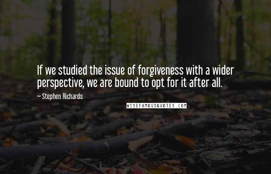 Stephen Richards Quotes: If we studied the issue of forgiveness with a wider perspective, we are bound to opt for it after all.