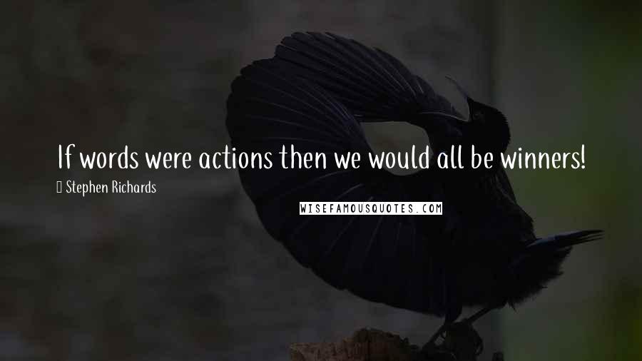Stephen Richards Quotes: If words were actions then we would all be winners!