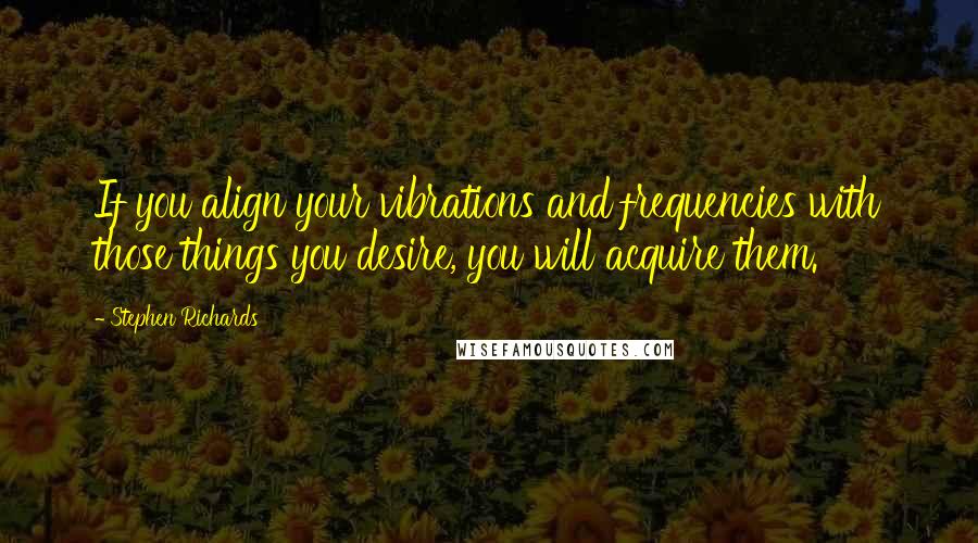 Stephen Richards Quotes: If you align your vibrations and frequencies with those things you desire, you will acquire them.