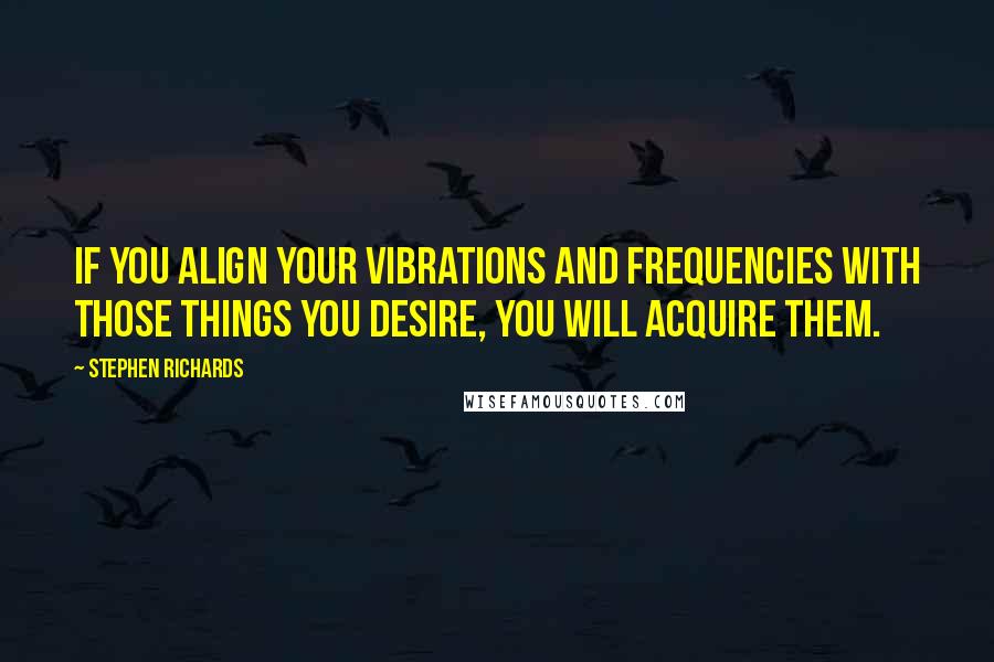 Stephen Richards Quotes: If you align your vibrations and frequencies with those things you desire, you will acquire them.