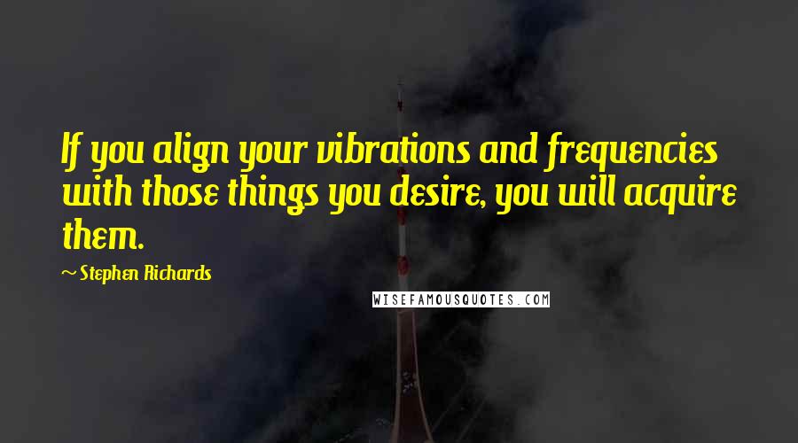 Stephen Richards Quotes: If you align your vibrations and frequencies with those things you desire, you will acquire them.