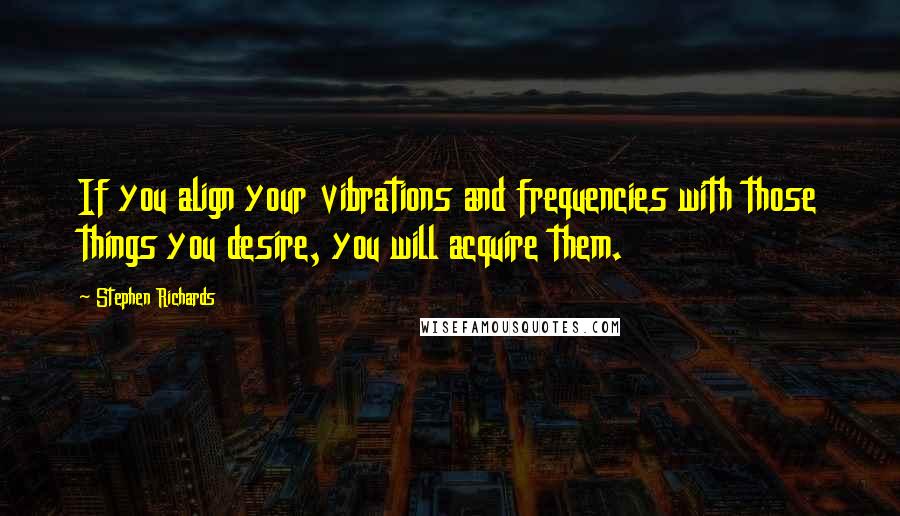 Stephen Richards Quotes: If you align your vibrations and frequencies with those things you desire, you will acquire them.