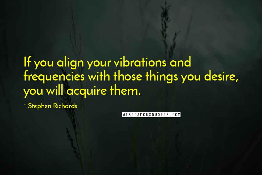 Stephen Richards Quotes: If you align your vibrations and frequencies with those things you desire, you will acquire them.