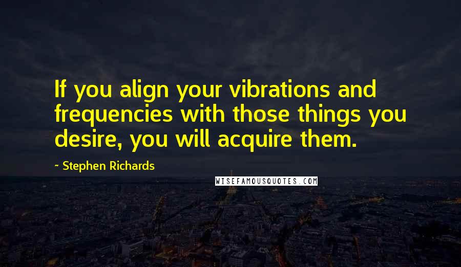 Stephen Richards Quotes: If you align your vibrations and frequencies with those things you desire, you will acquire them.