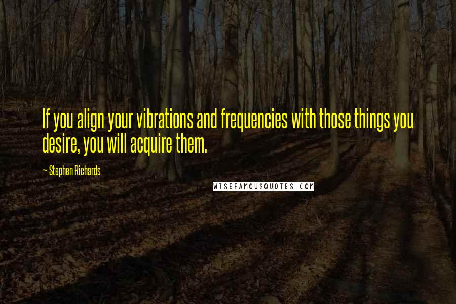Stephen Richards Quotes: If you align your vibrations and frequencies with those things you desire, you will acquire them.