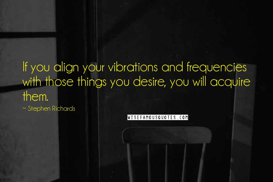 Stephen Richards Quotes: If you align your vibrations and frequencies with those things you desire, you will acquire them.