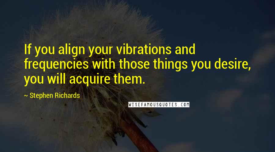 Stephen Richards Quotes: If you align your vibrations and frequencies with those things you desire, you will acquire them.