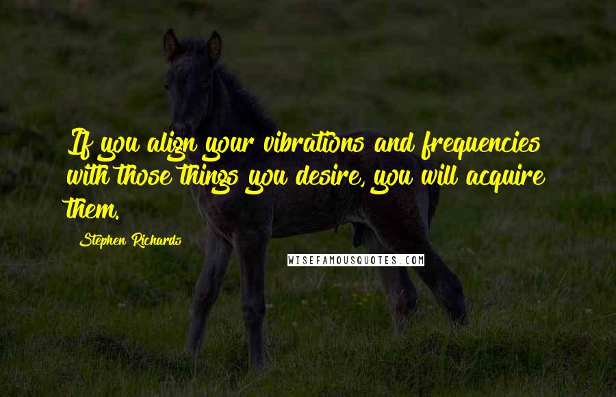 Stephen Richards Quotes: If you align your vibrations and frequencies with those things you desire, you will acquire them.