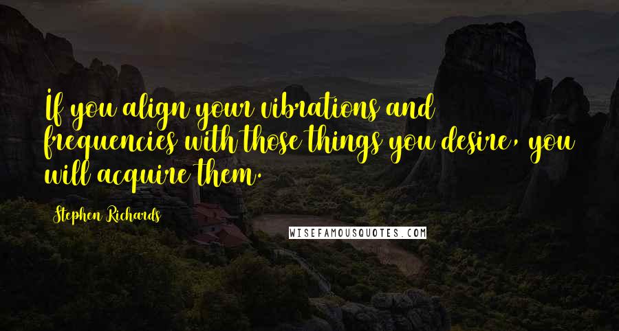 Stephen Richards Quotes: If you align your vibrations and frequencies with those things you desire, you will acquire them.