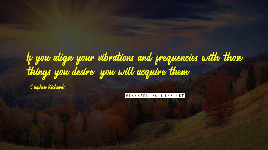 Stephen Richards Quotes: If you align your vibrations and frequencies with those things you desire, you will acquire them.