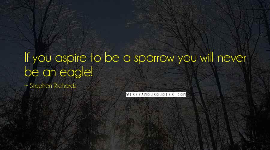 Stephen Richards Quotes: If you aspire to be a sparrow you will never be an eagle!