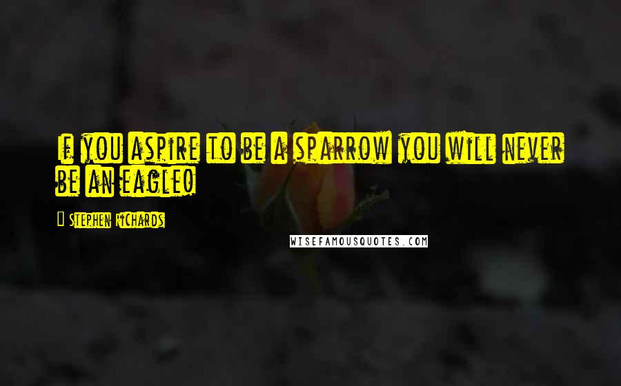 Stephen Richards Quotes: If you aspire to be a sparrow you will never be an eagle!