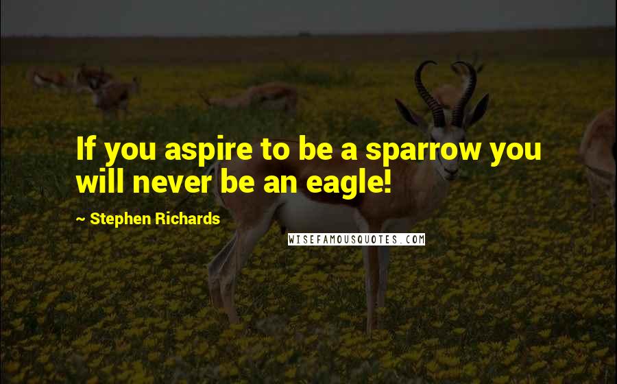 Stephen Richards Quotes: If you aspire to be a sparrow you will never be an eagle!