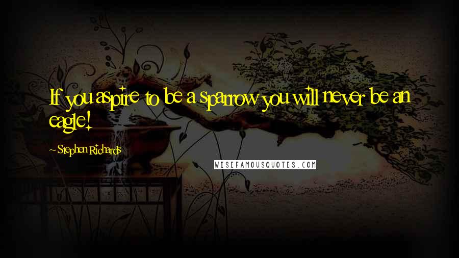 Stephen Richards Quotes: If you aspire to be a sparrow you will never be an eagle!