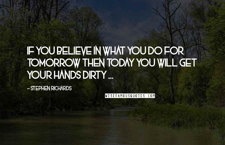 Stephen Richards Quotes: If you believe in what you do for tomorrow then today you will get your hands dirty ...