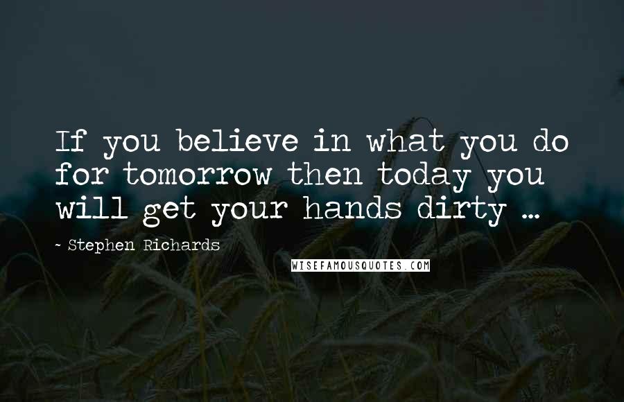 Stephen Richards Quotes: If you believe in what you do for tomorrow then today you will get your hands dirty ...