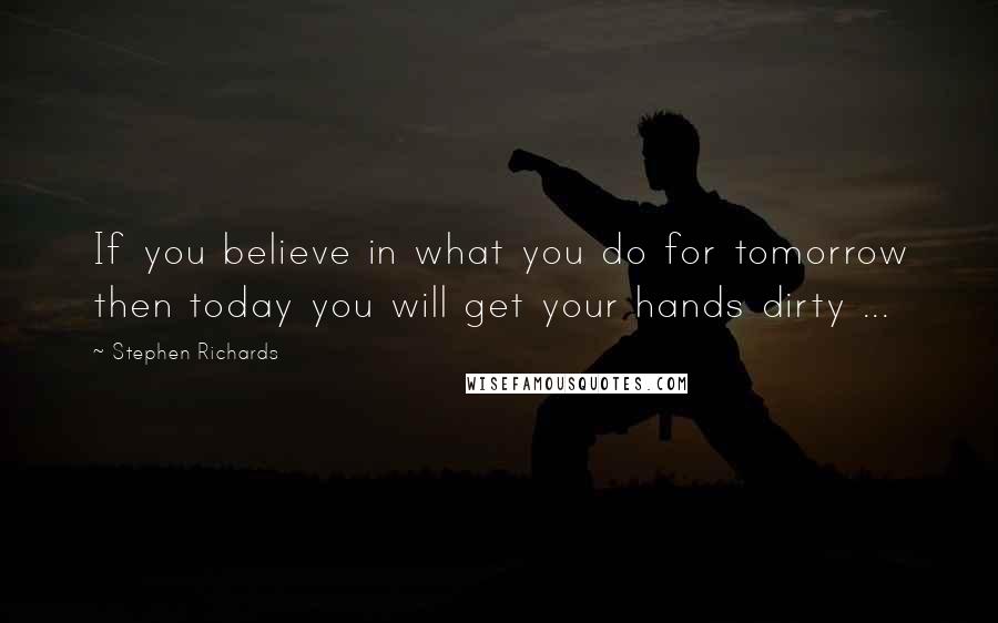 Stephen Richards Quotes: If you believe in what you do for tomorrow then today you will get your hands dirty ...