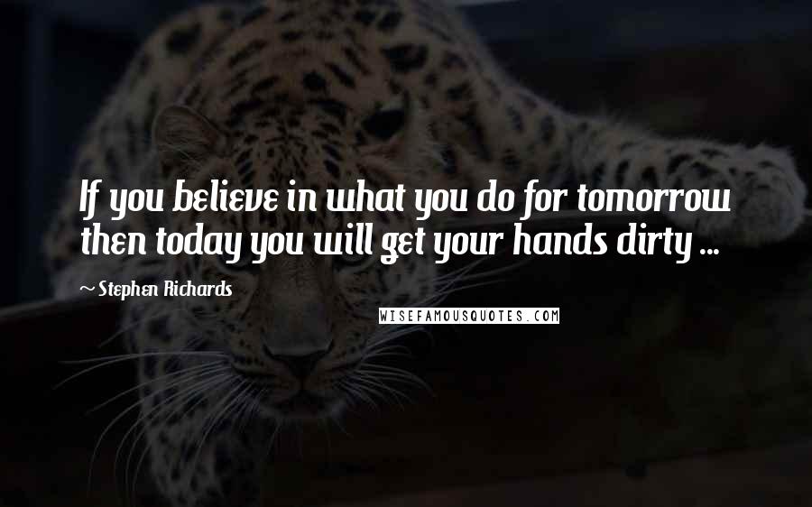 Stephen Richards Quotes: If you believe in what you do for tomorrow then today you will get your hands dirty ...