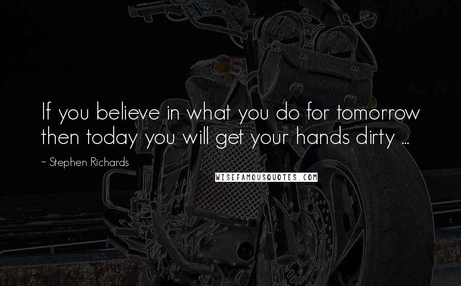 Stephen Richards Quotes: If you believe in what you do for tomorrow then today you will get your hands dirty ...