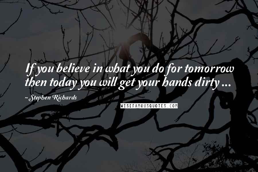 Stephen Richards Quotes: If you believe in what you do for tomorrow then today you will get your hands dirty ...