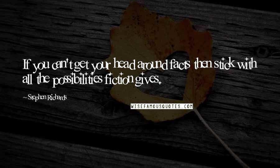 Stephen Richards Quotes: If you can't get your head around facts then stick with all the possibilities fiction gives.