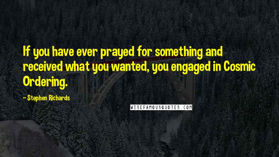 Stephen Richards Quotes: If you have ever prayed for something and received what you wanted, you engaged in Cosmic Ordering.