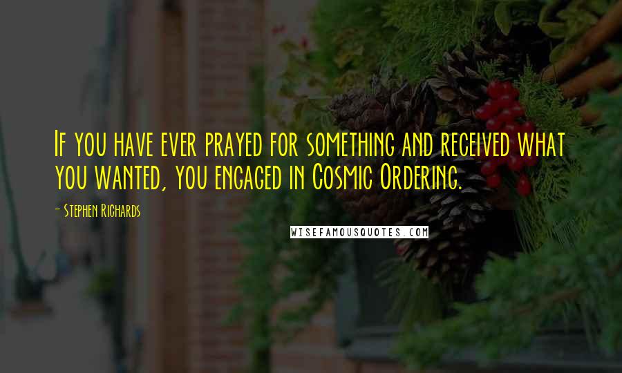 Stephen Richards Quotes: If you have ever prayed for something and received what you wanted, you engaged in Cosmic Ordering.