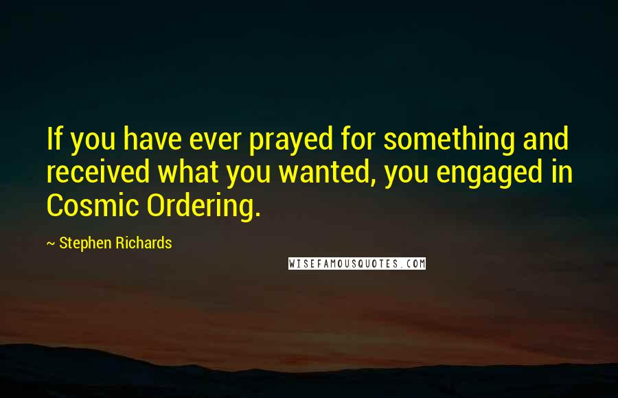 Stephen Richards Quotes: If you have ever prayed for something and received what you wanted, you engaged in Cosmic Ordering.