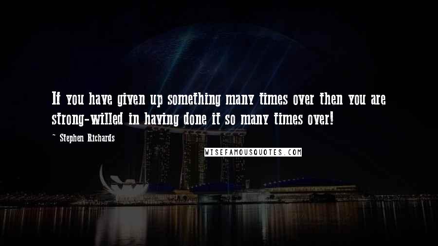 Stephen Richards Quotes: If you have given up something many times over then you are strong-willed in having done it so many times over!