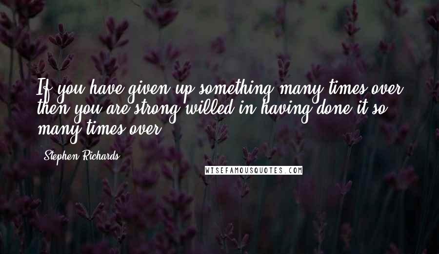 Stephen Richards Quotes: If you have given up something many times over then you are strong-willed in having done it so many times over!