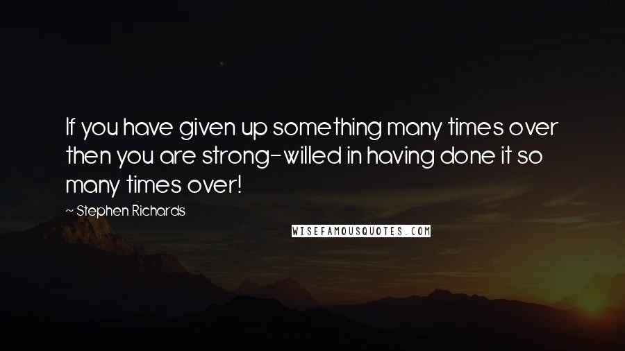 Stephen Richards Quotes: If you have given up something many times over then you are strong-willed in having done it so many times over!