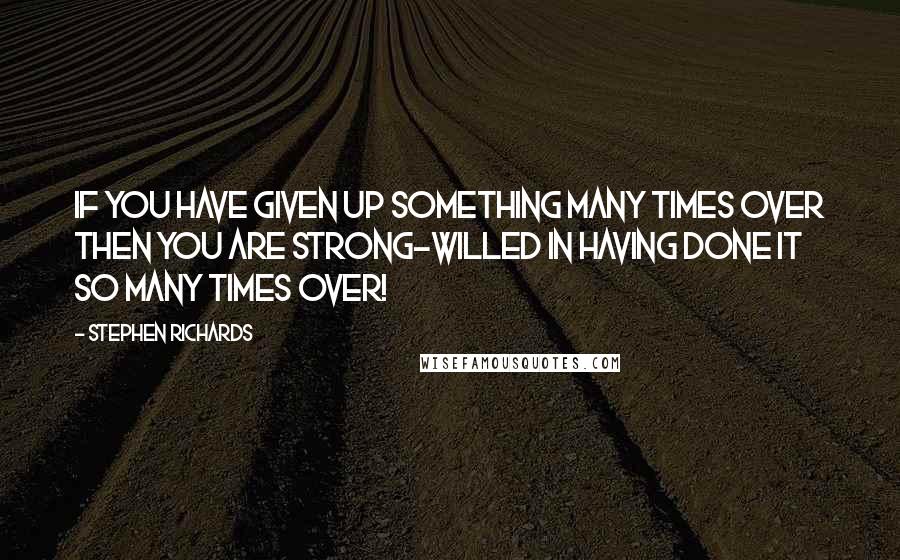 Stephen Richards Quotes: If you have given up something many times over then you are strong-willed in having done it so many times over!