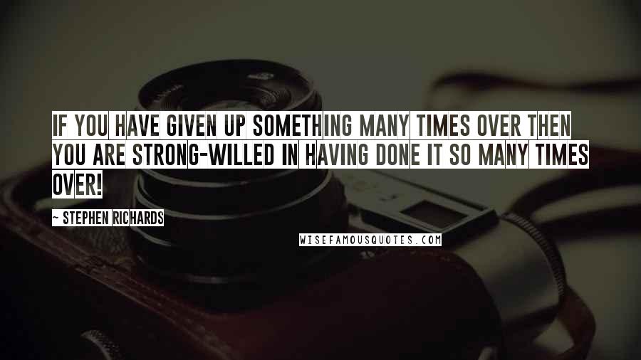 Stephen Richards Quotes: If you have given up something many times over then you are strong-willed in having done it so many times over!