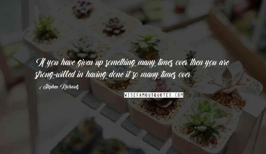 Stephen Richards Quotes: If you have given up something many times over then you are strong-willed in having done it so many times over!