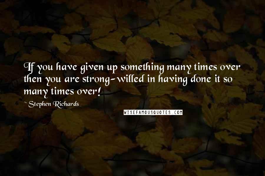 Stephen Richards Quotes: If you have given up something many times over then you are strong-willed in having done it so many times over!