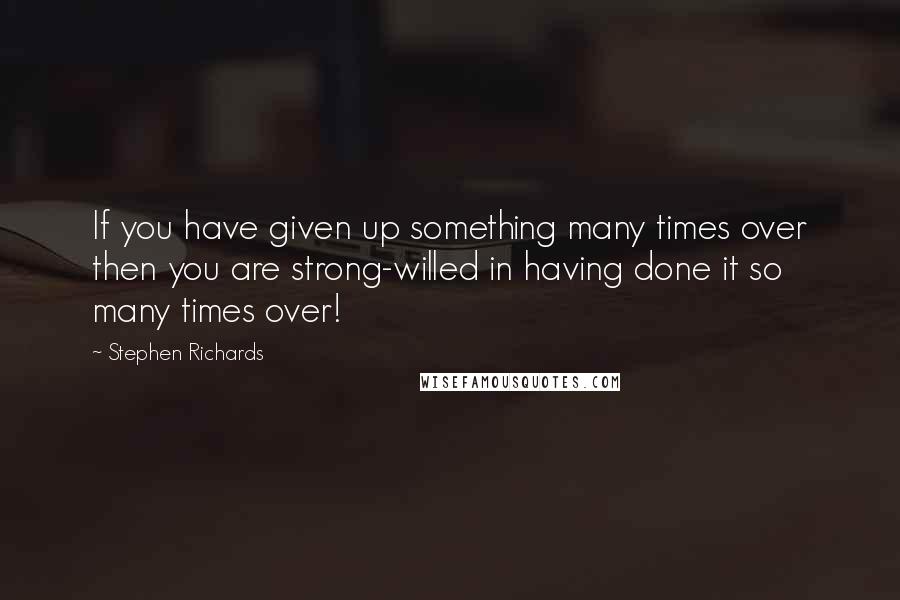 Stephen Richards Quotes: If you have given up something many times over then you are strong-willed in having done it so many times over!