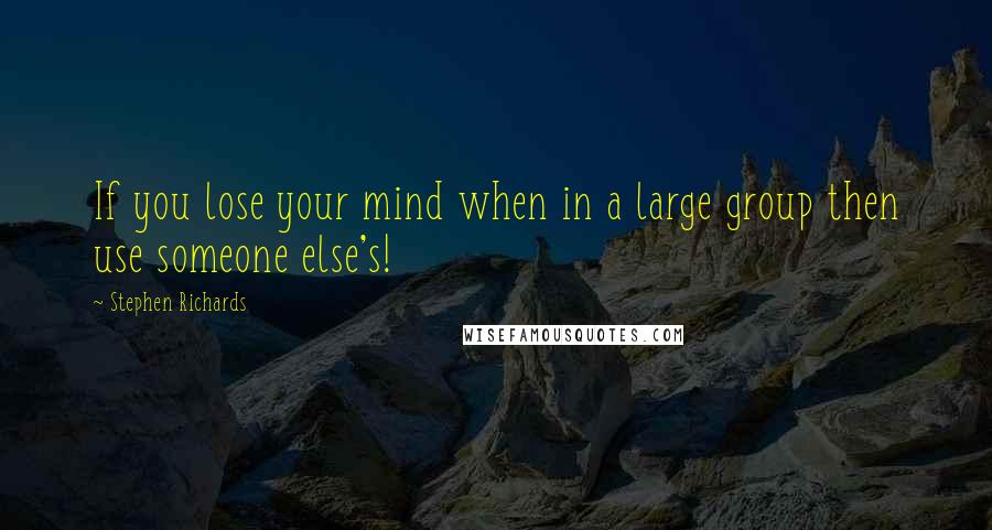 Stephen Richards Quotes: If you lose your mind when in a large group then use someone else's!