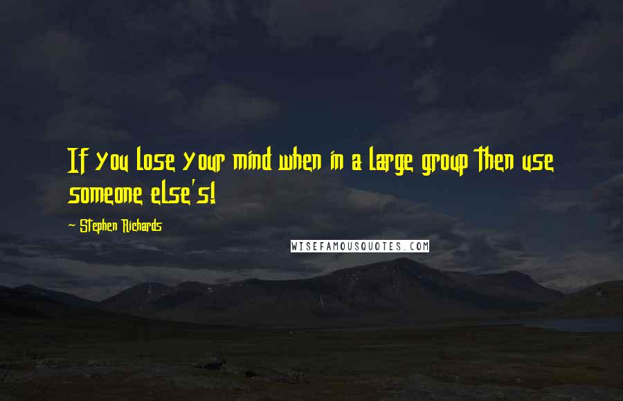 Stephen Richards Quotes: If you lose your mind when in a large group then use someone else's!